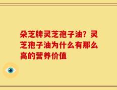 朵芝牌灵芝孢子油？灵芝孢子油为什么有那么高的营养价值