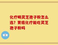 化疗喝灵芝孢子粉怎么选？胃癌化疗能吃灵芝孢子粉吗