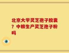 北京大学灵芝孢子胶囊？中粮生产灵芝孢子粉吗
