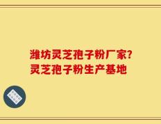 潍坊灵芝孢子粉厂家？灵芝孢子粉生产基地