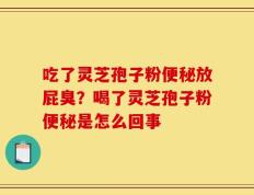 吃了灵芝孢子粉便秘放屁臭？喝了灵芝孢子粉便秘是怎么回事