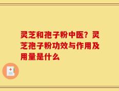 灵芝和孢子粉中医？灵芝孢子粉功效与作用及用量是什么