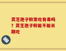 灵芝孢子粉常吃有毒吗？灵芝孢子粉能不能长期吃