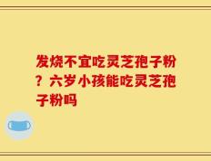 发烧不宜吃灵芝孢子粉？六岁小孩能吃灵芝孢子粉吗