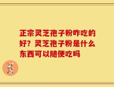 正宗灵芝孢子粉咋吃的好？灵芝孢子粉是什么东西可以随便吃吗