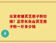 元家老捕灵芝孢子粉价格？正宗长白山灵芝孢子粉一斤多少钱