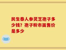 民生泰人参灵芝孢子多少钱？孢子粉市面售价是多少