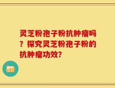 灵芝粉孢子粉抗肿瘤吗？探究灵芝粉孢子粉的抗肿瘤功效？