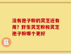 没有孢子粉的灵芝还有用？野生灵芝粉和灵芝孢子粉哪个更好