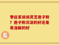 枣庄家说说灵芝孢子粉？孢子粉沉淀的好还是易溶解的好