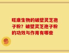 旺康生物的破壁灵芝孢子粉？破壁灵芝孢子粉的功效与作用有哪些