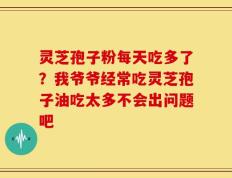 灵芝孢子粉每天吃多了？我爷爷经常吃灵芝孢子油吃太多不会出问题吧