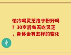 怕冷喝灵芝孢子粉好吗？30岁后每天吃灵芝，身体会有怎样的变化