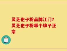 灵芝孢子粉品牌江门？灵芝孢子粉哪个牌子正宗
