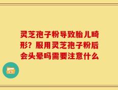 灵芝孢子粉导致胎儿畸形？服用灵芝孢子粉后会头晕吗需要注意什么