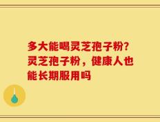 多大能喝灵芝孢子粉？灵芝孢子粉，健康人也能长期服用吗