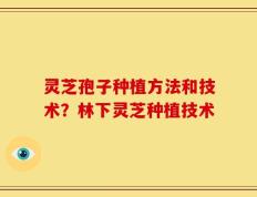 灵芝孢子种植方法和技术？林下灵芝种植技术