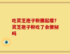 吃灵芝孢子粉腰起瘩？灵芝孢子粉吃了会便秘吗