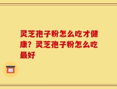 灵芝孢子粉怎么吃才健康？灵芝孢子粉怎么吃最好