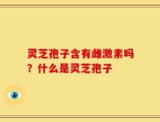 灵芝孢子含有雌激素吗？什么是灵芝孢子