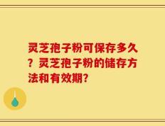 灵芝孢子粉可保存多久？灵芝孢子粉的储存方法和有效期？