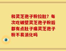 和灵芝孢子粉拉肚？每次吃破壁灵芝孢子粉后都有点肚子痛灵芝孢子粉不易消化吗