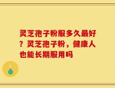 灵芝孢子粉服多久最好？灵芝孢子粉，健康人也能长期服用吗