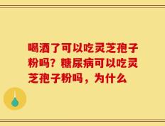 喝酒了可以吃灵芝孢子粉吗？糖尿病可以吃灵芝孢子粉吗，为什么