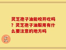 灵芝孢子油能咬开吃吗？灵芝孢子油服用有什么要注意的地方吗