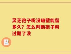 灵芝孢子粉没破壁能留多久？怎么判断孢子粉过期了没