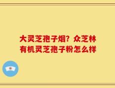 大灵芝孢子烟？众芝林有机灵芝孢子粉怎么样