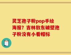 灵芝孢子粉pop手绘海报？吉林敖东破壁孢子粉没有小看帽标