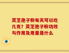 灵芝孢子粉每天可以吃几克？灵芝孢子粉功效与作用及用量是什么