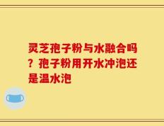 灵芝孢子粉与水融合吗？孢子粉用开水冲泡还是温水泡