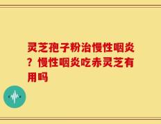 灵芝孢子粉治慢性咽炎？慢性咽炎吃赤灵芝有用吗