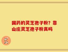 国药的灵芝孢子粉？靠山庄灵芝孢子粉真吗
