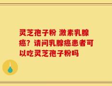 灵芝孢子粉 激素乳腺癌？请问乳腺癌患者可以吃灵芝孢子粉吗