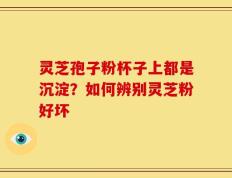灵芝孢子粉杯子上都是沉淀？如何辨别灵芝粉好坏