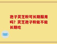 孢子灵芝粉可长期服用吗？灵芝孢子粉能不能长期吃
