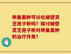 卵巢囊肿可以吃破壁灵芝孢子粉吗？探讨破壁灵芝孢子粉对卵巢囊肿的治疗作用？