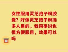 女性服用灵芝孢子粉胶囊？好像灵芝孢子粉挺多人用的，我同事说也很方便服用，效果可以吗