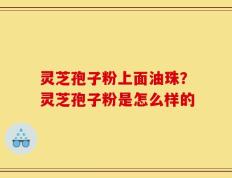 灵芝孢子粉上面油珠？灵芝孢子粉是怎么样的