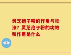 灵芝孢子粉的作用与吃法？灵芝孢子粉的功效和作用是什么