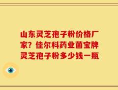 山东灵芝孢子粉价格厂家？佳尔科药业菌宝牌灵芝孢子粉多少钱一瓶