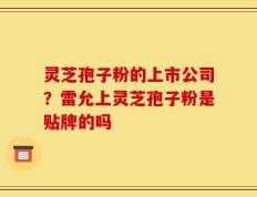 灵芝孢子粉的上市公司？雷允上灵芝孢子粉是贴牌的吗