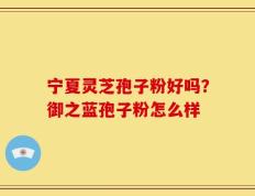 宁夏灵芝孢子粉好吗？御之蓝孢子粉怎么样