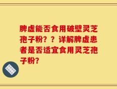 脾虚能否食用破壁灵芝孢子粉？？详解脾虚患者是否适宜食用灵芝孢子粉？