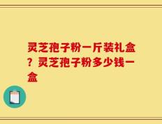 灵芝孢子粉一斤装礼盒？灵芝孢子粉多少钱一盒
