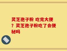 灵芝孢子粉 吃完大便？灵芝孢子粉吃了会便秘吗