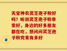 天宝神农灵芝孢子粉好吗？听说灵芝孢子粉非常好，身边的好多朋友都在吃，想问问灵芝孢子粉究竟有多好